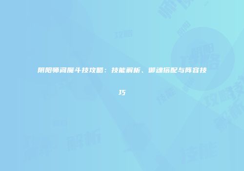 阴阳师阎魔斗技攻略：技能解析、御魂搭配与阵容技巧