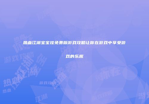 热血江湖宝宝挂免费版游戏攻略让你在游戏中享受游戏的乐趣