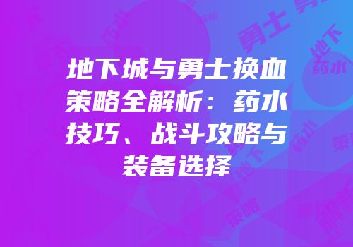 地下城与勇士换血策略全解析：药水技巧、战斗攻略与装备选择