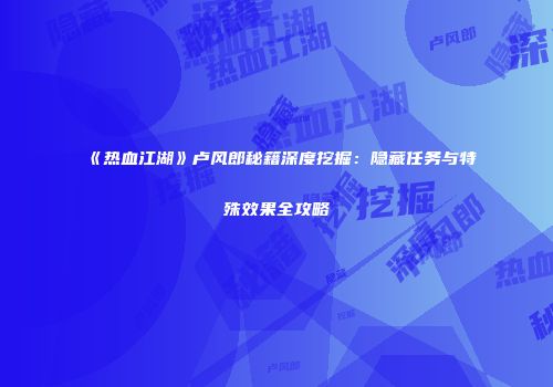 《热血江湖》卢风郎秘籍深度挖掘：隐藏任务与特殊效果全攻略