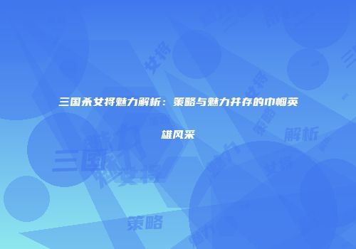 三国杀女将魅力解析：策略与魅力并存的巾帼英雄风采