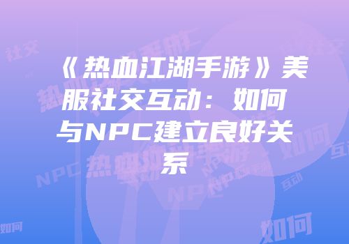 《热血江湖手游》美服社交互动：如何与NPC建立良好关系