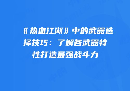 《热血江湖》中的武器选择技巧：了解各武器特性打造最强战斗力