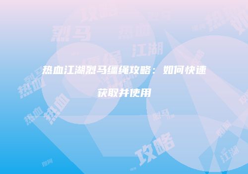 热血江湖烈马缰绳攻略：如何快速获取并使用