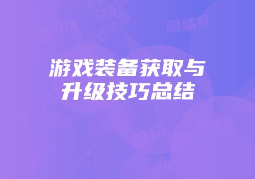 游戏装备获取与升级技巧总结