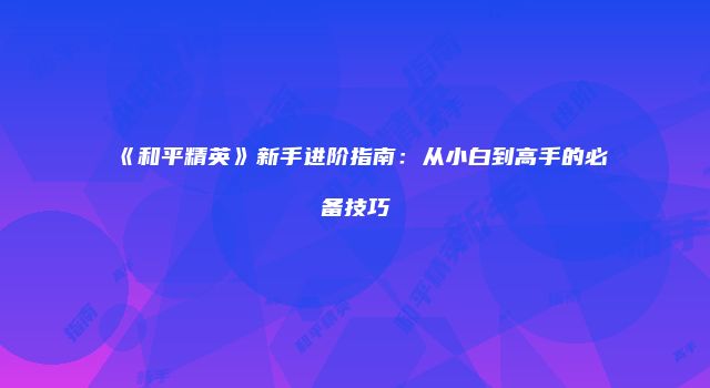 《和平精英》新手进阶指南：从小白到高手的必备技巧
