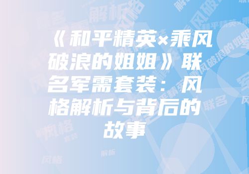 《和平精英×乘风破浪的姐姐》联名军需套装：风格解析与背后的故事