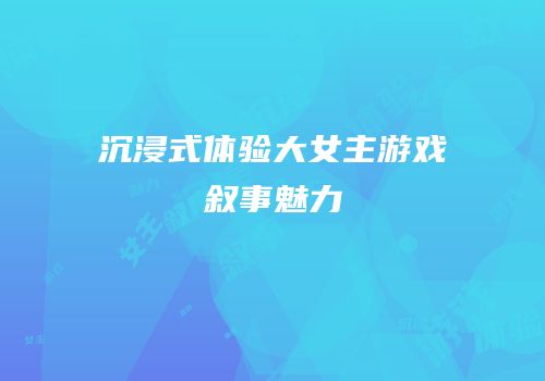 沉浸式体验大女主游戏叙事魅力