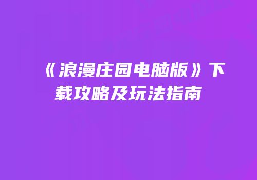 《浪漫庄园电脑版》下载攻略及玩法指南