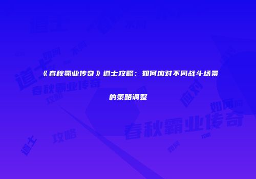 《春秋霸业传奇》道士攻略：如何应对不同战斗场景的策略调整
