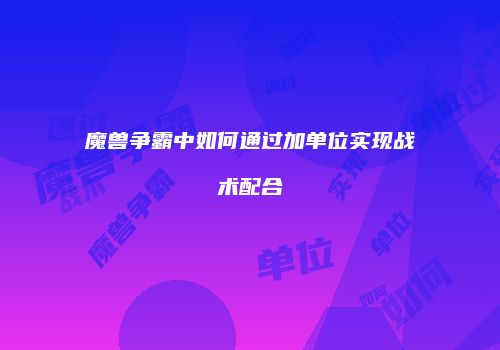 魔兽争霸中如何通过加单位实现战术配合