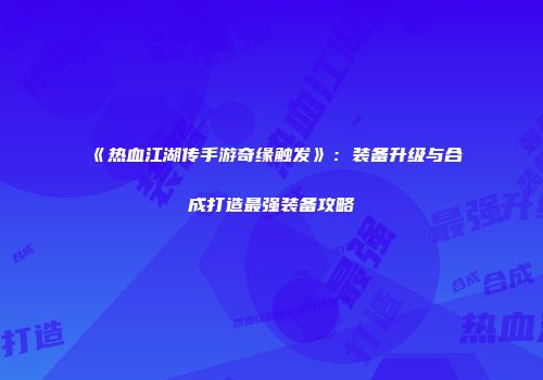 《热血江湖传手游奇缘触发》：装备升级与合成打造最强装备攻略