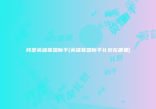 我是英雄联盟新手(英雄联盟新手礼包在哪里)