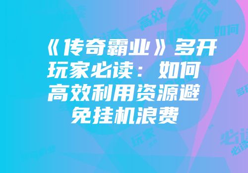 《传奇霸业》多开玩家必读：如何高效利用资源避免挂机浪费