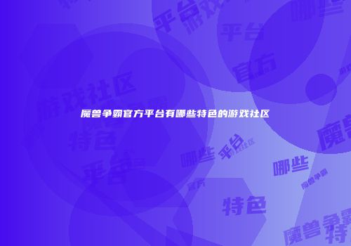 魔兽争霸官方平台有哪些特色的游戏社区