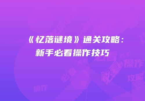 《忆落谜境》通关攻略：新手必看操作技巧