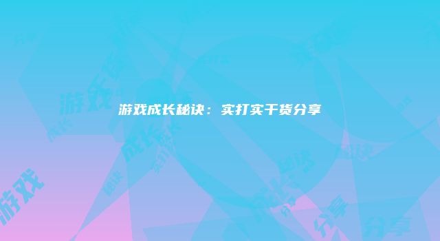 游戏成长秘诀：实打实干货分享