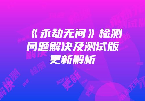 《永劫无间》检测问题解决及测试版更新解析