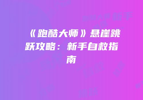 《跑酷大师》悬崖跳跃攻略：新手自救指南