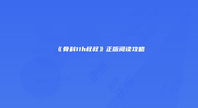 《骨科11h叔叔》正版阅读攻略