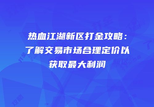 热血江湖新区打金攻略：了解交易市场合理定价以获取最大利润