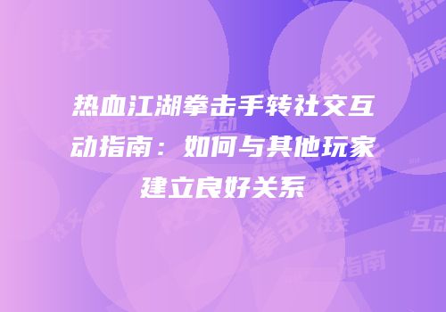 热血江湖拳击手转社交互动指南：如何与其他玩家建立良好关系