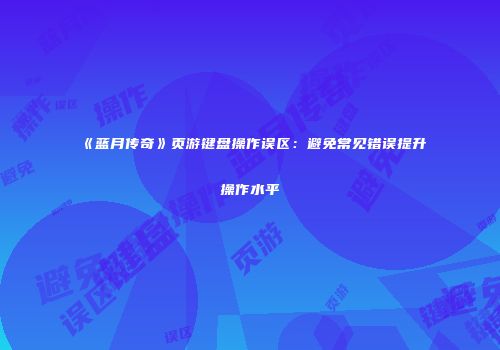 《蓝月传奇》页游键盘操作误区：避免常见错误提升操作水平