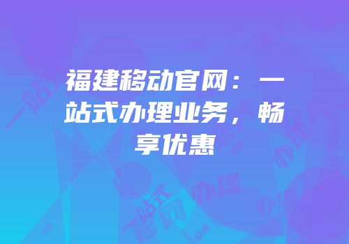 福建移动官网：一站式办理业务，畅享优惠