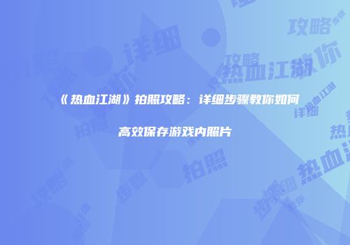 《热血江湖》拍照攻略：详细步骤教你如何高效保存游戏内照片