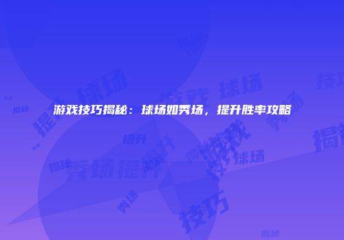 游戏技巧揭秘：球场如秀场，提升胜率攻略