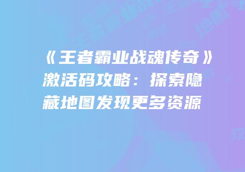《王者霸业战魂传奇》激活码攻略：探索隐藏地图发现更多资源