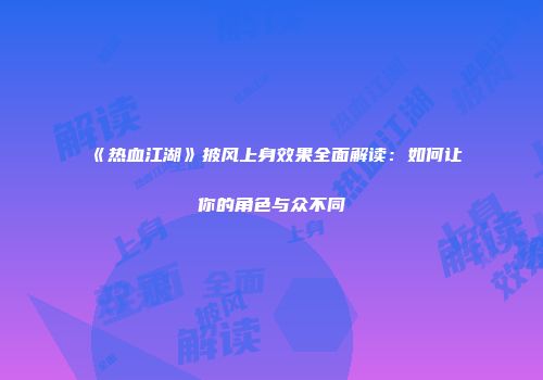 《热血江湖》披风上身效果全面解读：如何让你的角色与众不同