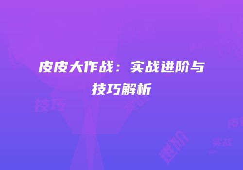 皮皮大作战：实战进阶与技巧解析