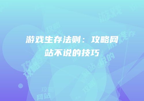 游戏生存法则：攻略网站不说的技巧