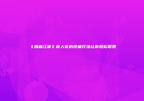 《热血江湖》食人花的终极打法让你轻松取胜