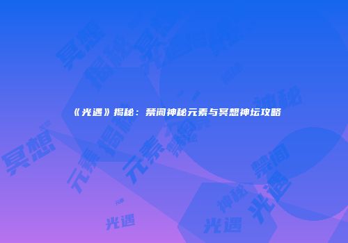 《光遇》揭秘：禁阁神秘元素与冥想神坛攻略