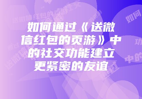 如何通过《送微信红包的页游》中的社交功能建立更紧密的友谊