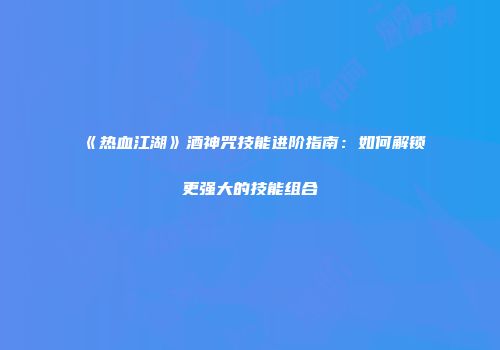 《热血江湖》酒神咒技能进阶指南：如何解锁更强大的技能组合