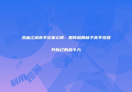 热血江湖高手玩家心得：如何利用林子高手怪提升自己的战斗力