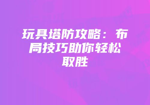 玩具塔防攻略：布局技巧助你轻松取胜