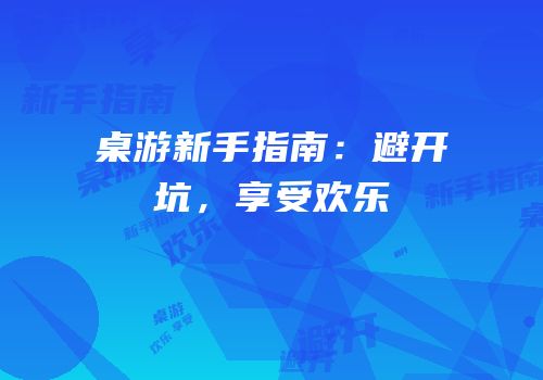 桌游新手指南：避开坑，享受欢乐