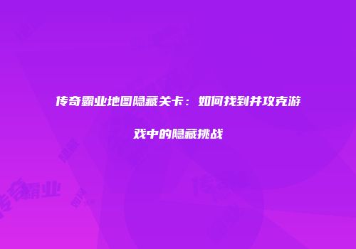 传奇霸业地图隐藏关卡：如何找到并攻克游戏中的隐藏挑战