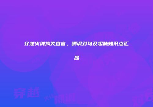 穿越火线搞笑宣言、嘲讽对句及趣味知识点汇总