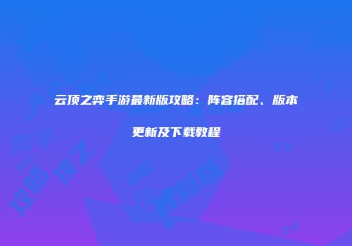 云顶之弈手游最新版攻略：阵容搭配、版本更新及下载教程