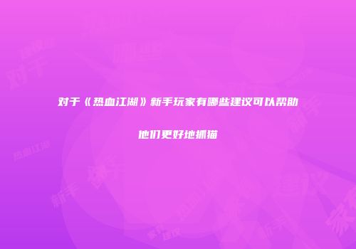 对于《热血江湖》新手玩家有哪些建议可以帮助他们更好地抓猫