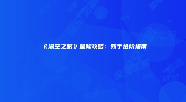 《深空之眼》星际攻略：新手进阶指南
