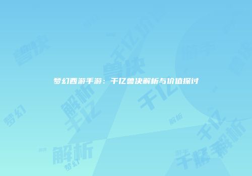 梦幻西游手游：千亿兽决解析与价值探讨