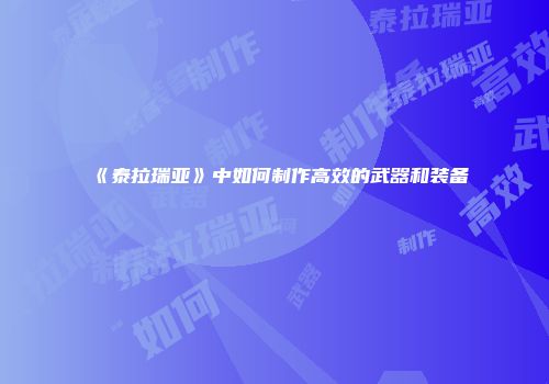 《泰拉瑞亚》中如何制作高效的武器和装备