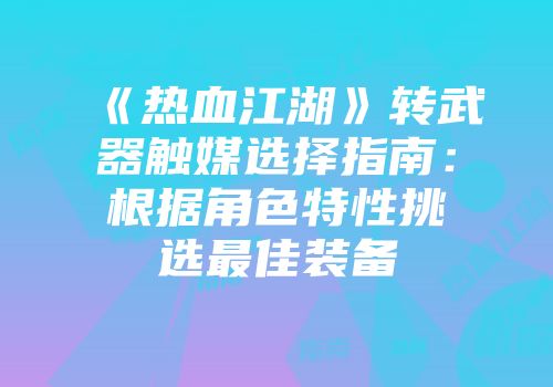 《热血江湖》转武器触媒选择指南：根据角色特性挑选最佳装备