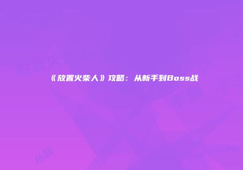 《放置火柴人》攻略：从新手到Boss战